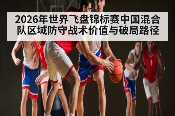 2026年世界飞盘锦标赛中国混合队区域防守战术价值与破局路径